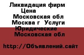 Ликвидация фирм. › Цена ­ 45 000 - Московская обл., Москва г. Услуги » Юридические   . Московская обл.